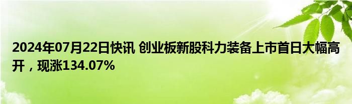 2024年07月22日快讯 创业板新股科力装备上市首日大幅高开，现涨134.07%