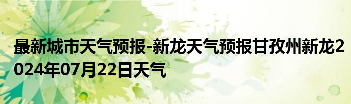 最新城市天气预报-新龙天气预报甘孜州新龙2024年07月22日天气