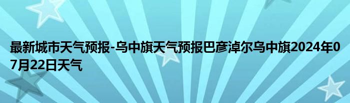 最新城市天气预报-乌中旗天气预报巴彦淖尔乌中旗2024年07月22日天气