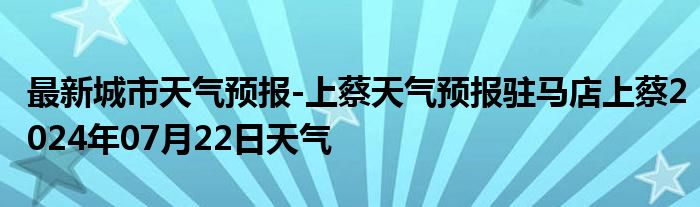 最新城市天气预报-上蔡天气预报驻马店上蔡2024年07月22日天气