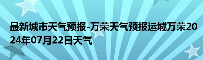 最新城市天气预报-万荣天气预报运城万荣2024年07月22日天气