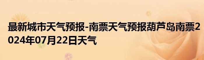 最新城市天气预报-南票天气预报葫芦岛南票2024年07月22日天气