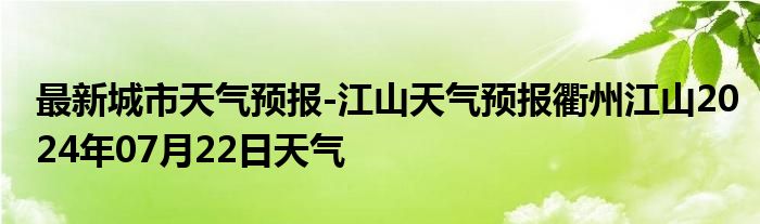 最新城市天气预报-江山天气预报衢州江山2024年07月22日天气