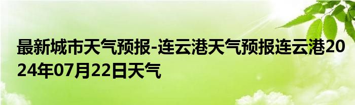 最新城市天气预报-连云港天气预报连云港2024年07月22日天气