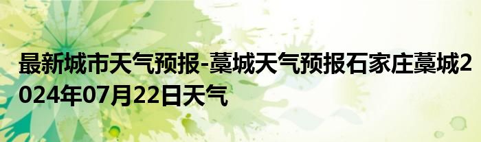 最新城市天气预报-藁城天气预报石家庄藁城2024年07月22日天气