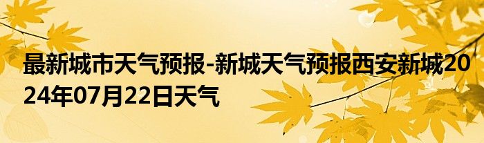 最新城市天气预报-新城天气预报西安新城2024年07月22日天气