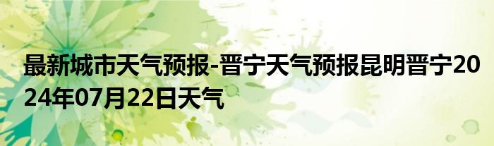 最新城市天气预报-晋宁天气预报昆明晋宁2024年07月22日天气