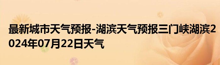 最新城市天气预报-湖滨天气预报三门峡湖滨2024年07月22日天气