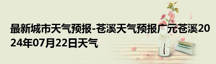 最新城市天气预报-苍溪天气预报广元苍溪2024年07月22日天气