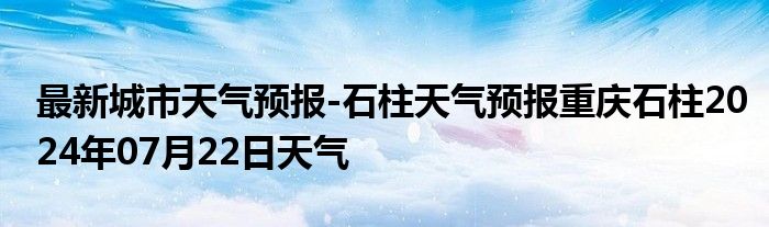 最新城市天气预报-石柱天气预报重庆石柱2024年07月22日天气