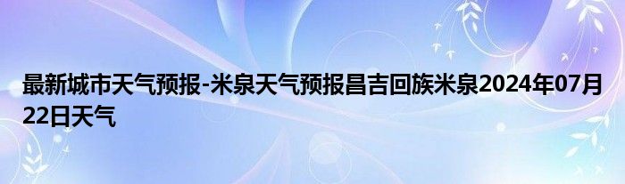 最新城市天气预报-米泉天气预报昌吉回族米泉2024年07月22日天气