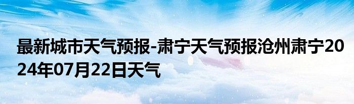 最新城市天气预报-肃宁天气预报沧州肃宁2024年07月22日天气