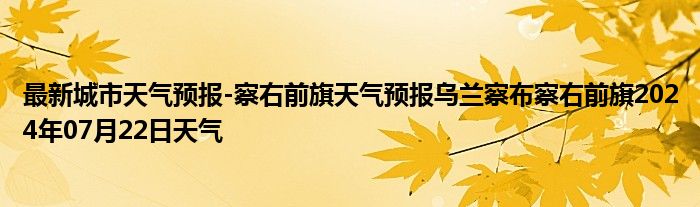 最新城市天气预报-察右前旗天气预报乌兰察布察右前旗2024年07月22日天气