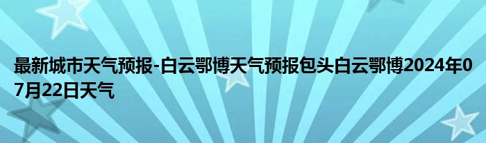 最新城市天气预报-白云鄂博天气预报包头白云鄂博2024年07月22日天气