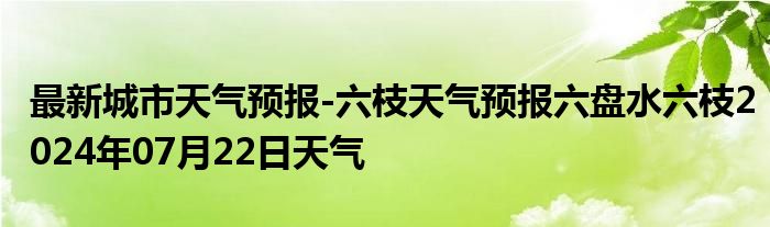 最新城市天气预报-六枝天气预报六盘水六枝2024年07月22日天气