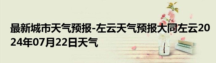 最新城市天气预报-左云天气预报大同左云2024年07月22日天气