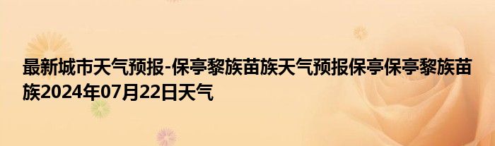 最新城市天气预报-保亭黎族苗族天气预报保亭保亭黎族苗族2024年07月22日天气