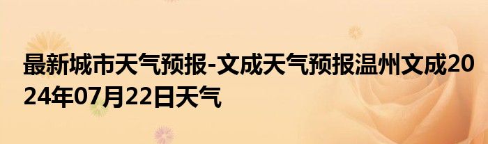 最新城市天气预报-文成天气预报温州文成2024年07月22日天气