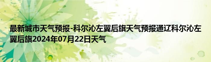 最新城市天气预报-科尔沁左翼后旗天气预报通辽科尔沁左翼后旗2024年07月22日天气