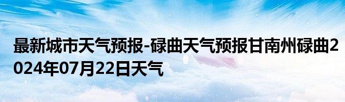 最新城市天气预报-碌曲天气预报甘南州碌曲2024年07月22日天气