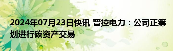 2024年07月23日快讯 晋控电力：公司正筹划进行碳资产交易