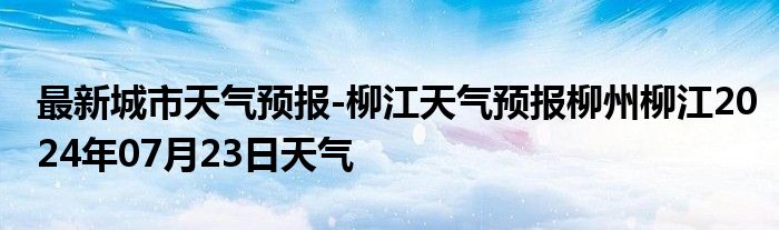 最新城市天气预报-柳江天气预报柳州柳江2024年07月23日天气