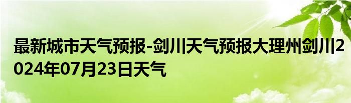 最新城市天气预报-剑川天气预报大理州剑川2024年07月23日天气