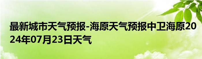 最新城市天气预报-海原天气预报中卫海原2024年07月23日天气