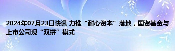 2024年07月23日快讯 力推“耐心资本”落地，国资基金与上市公司现“双拼”模式