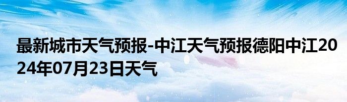 最新城市天气预报-中江天气预报德阳中江2024年07月23日天气