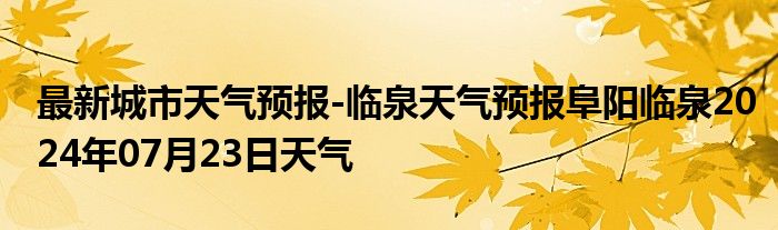 最新城市天气预报-临泉天气预报阜阳临泉2024年07月23日天气