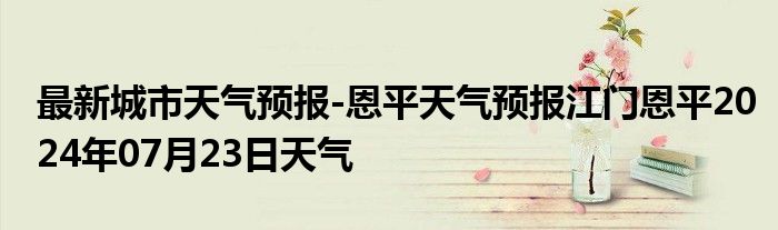 最新城市天气预报-恩平天气预报江门恩平2024年07月23日天气