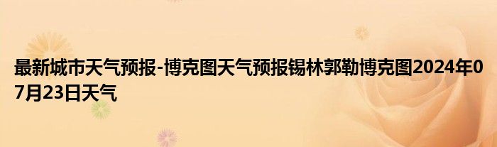 最新城市天气预报-博克图天气预报锡林郭勒博克图2024年07月23日天气