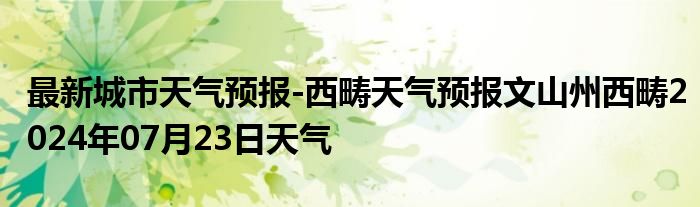 最新城市天气预报-西畴天气预报文山州西畴2024年07月23日天气