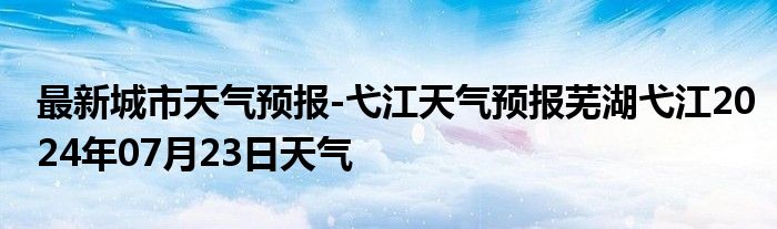 最新城市天气预报-弋江天气预报芜湖弋江2024年07月23日天气