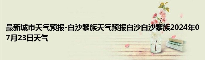 最新城市天气预报-白沙黎族天气预报白沙白沙黎族2024年07月23日天气