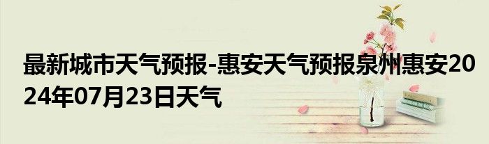 最新城市天气预报-惠安天气预报泉州惠安2024年07月23日天气