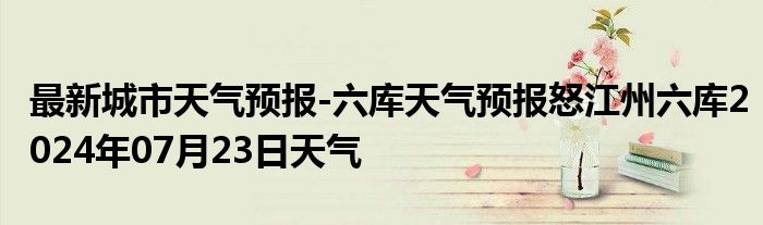 最新城市天气预报-六库天气预报怒江州六库2024年07月23日天气