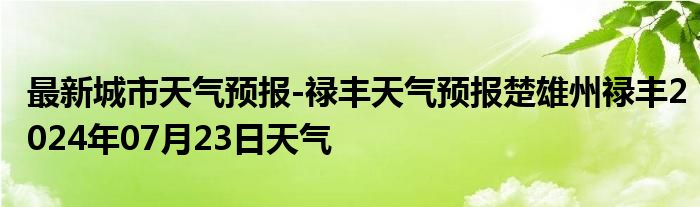 最新城市天气预报-禄丰天气预报楚雄州禄丰2024年07月23日天气