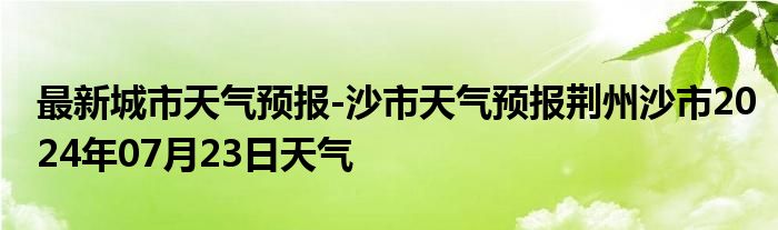 最新城市天气预报-沙市天气预报荆州沙市2024年07月23日天气