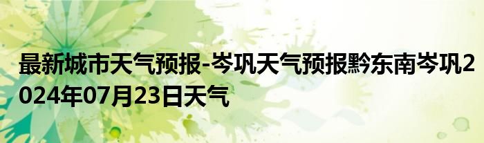 最新城市天气预报-岑巩天气预报黔东南岑巩2024年07月23日天气