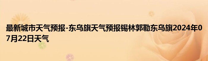 最新城市天气预报-东乌旗天气预报锡林郭勒东乌旗2024年07月22日天气