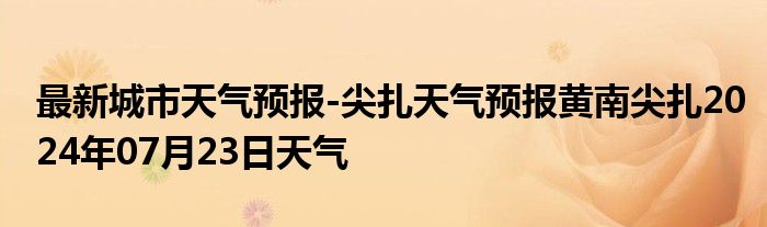 最新城市天气预报-尖扎天气预报黄南尖扎2024年07月23日天气