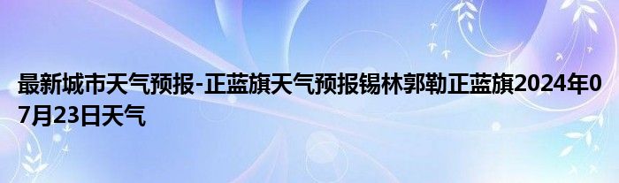 最新城市天气预报-正蓝旗天气预报锡林郭勒正蓝旗2024年07月23日天气