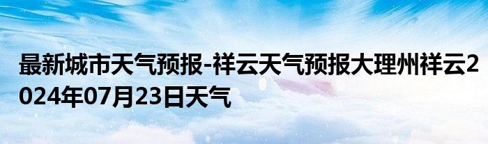 最新城市天气预报-祥云天气预报大理州祥云2024年07月23日天气