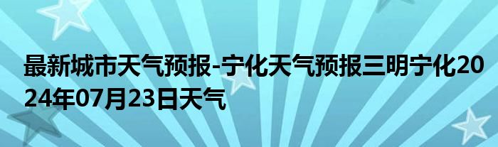 最新城市天气预报-宁化天气预报三明宁化2024年07月23日天气