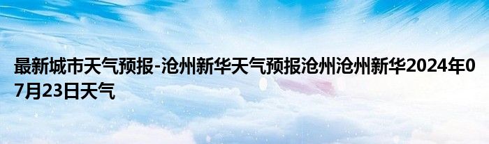 最新城市天气预报-沧州新华天气预报沧州沧州新华2024年07月23日天气