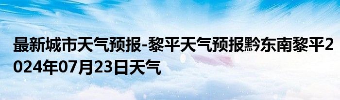 最新城市天气预报-黎平天气预报黔东南黎平2024年07月23日天气