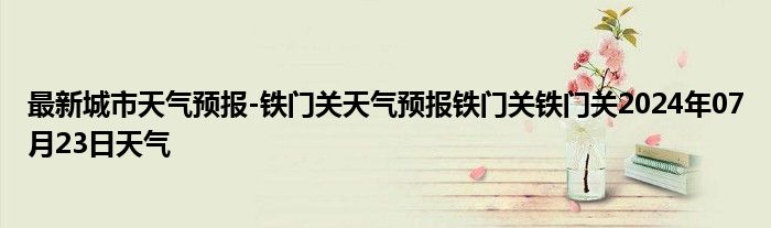 最新城市天气预报-铁门关天气预报铁门关铁门关2024年07月23日天气