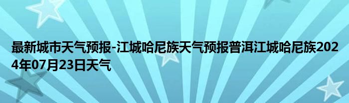 最新城市天气预报-江城哈尼族天气预报普洱江城哈尼族2024年07月23日天气